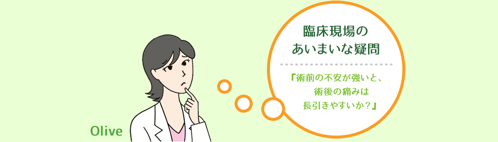 臨床現場のあいまいな疑問：『術前の不安が強いと、術後の痛みは長引きやすいか? 』